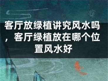 客厅放绿植讲究风水吗，客厅绿植放在哪个位置风水好