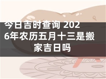今日吉时查询 2026年农历五月十三是搬家吉日吗