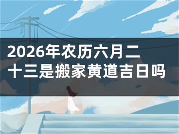 2026年农历六月二十三是搬家黄道吉日吗