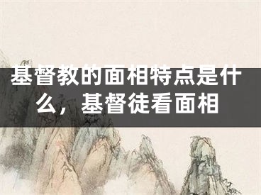 基督教的面相特点是什么，基督徒看面相