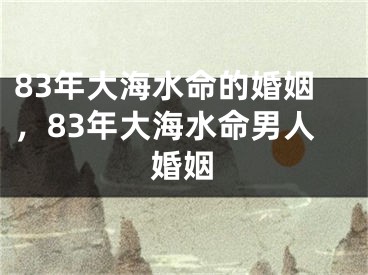83年大海水命的婚姻，83年大海水命男人婚姻
