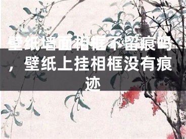 壁纸墙面相框不留痕吗,壁纸上挂相框没有痕迹