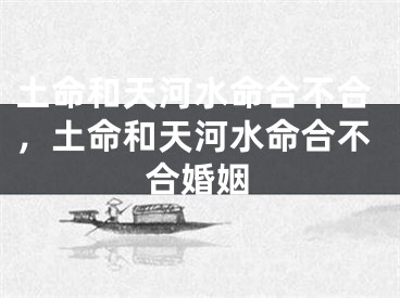 土命和天河水命合不合，土命和天河水命合不合婚姻