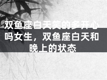 双鱼座白天笑的多开心吗女生，双鱼座白天和晚上的状态