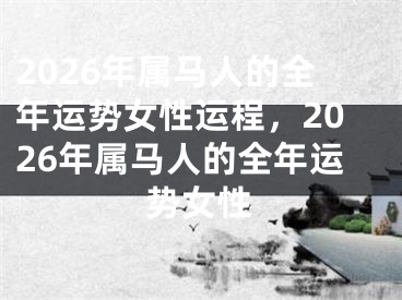 2026年属马人的全年运势女性运程，2026年属马人的全年运势女性
