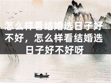 怎么样看结婚选日子好不好，怎么样看结婚选日子好不好呀