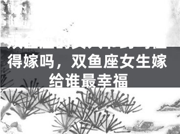 双鱼座的女人节约吗值得嫁吗，双鱼座女生嫁给谁最幸福