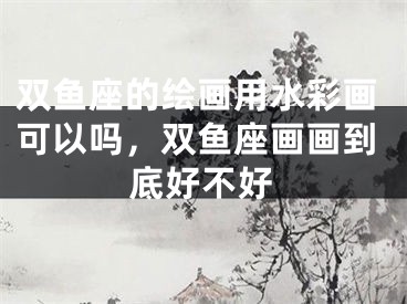 双鱼座的绘画用水彩画可以吗，双鱼座画画到底好不好