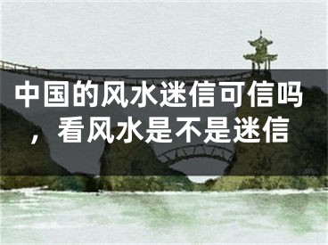 中国的风水迷信可信吗，看风水是不是迷信
