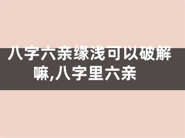 八字六亲缘浅可以破解嘛,八字里六亲