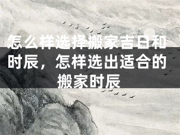 怎么样选择搬家吉日和时辰，怎样选出适合的搬家时辰