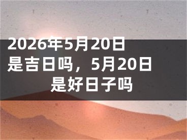 2026年5月20日是吉日吗，5月20日是好日子吗 