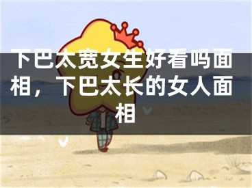下巴太宽女生好看吗面相，下巴太长的女人面相