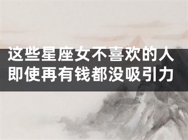 这些星座女不喜欢的人即使再有钱都没吸引力