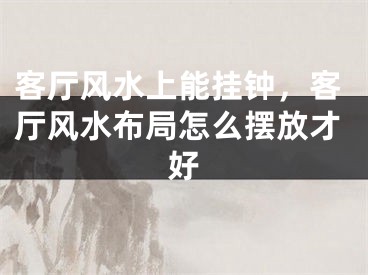 客厅风水上能挂钟,客厅风水布局怎么摆放才好