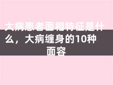 大病患者面相特征是什么，大病缠身的10种面容