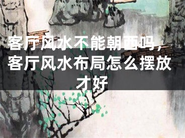 客厅风水不能朝西吗,客厅风水布局怎么摆放才好
