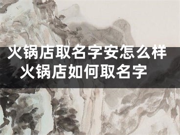 火锅店取名字安怎么样 火锅店如何取名字