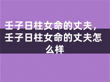 壬子日柱女命的丈夫，壬子日柱女命的丈夫怎么样