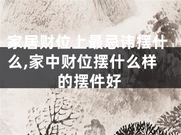 家居财位上最忌讳摆什么,家中财位摆什么样的摆件好