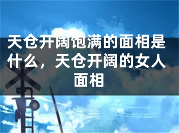 天仓开阔饱满的面相是什么，天仓开阔的女人面相