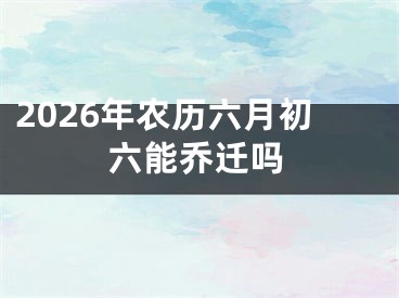 2026年农历六月初六能乔迁吗