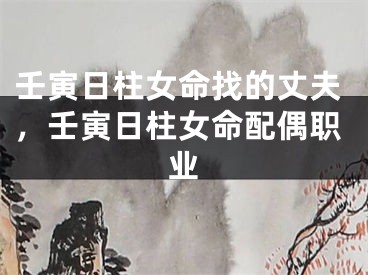壬寅日柱女命找的丈夫，壬寅日柱女命配偶职业