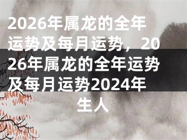 2026年属龙的全年运势及每月运势，2026年属龙的全年运势及每月运势2024年生人