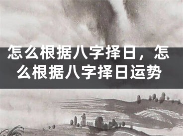 怎么根据八字择日，怎么根据八字择日运势