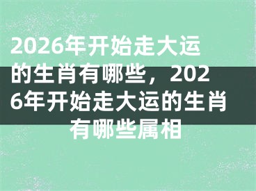 2026年开始走大运的生肖有哪些，2026年开始走大运的生肖有哪些属相