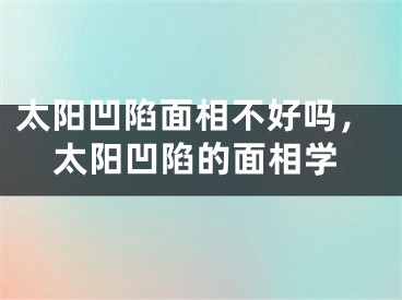 太阳凹陷面相不好吗，太阳凹陷的面相学
