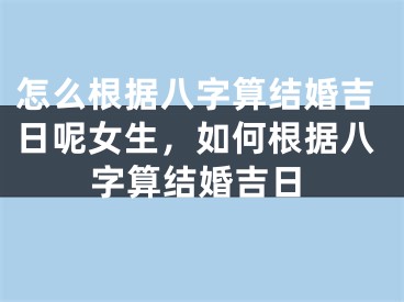 怎么根据八字算结婚吉日呢女生，如何根据八字算结婚吉日
