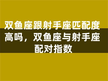 双鱼座跟射手座匹配度高吗，双鱼座与射手座配对指数