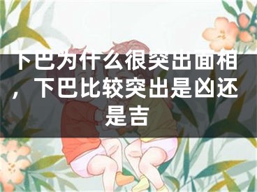 下巴为什么很突出面相,下巴比较突出是凶还是吉