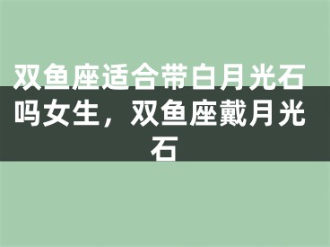 双鱼座适合带白月光石吗女生，双鱼座戴月光石