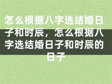 怎么根据八字选结婚日子和时辰,怎么根据八字选结婚日子和时辰的日子