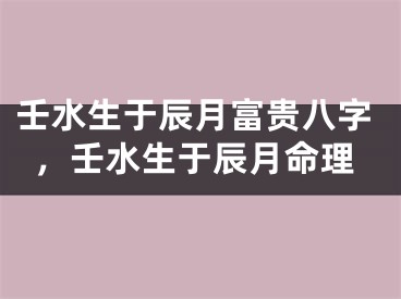 壬水生于辰月富贵八字，壬水生于辰月命理