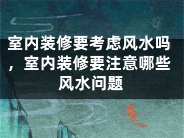 室内装修要考虑风水吗，室内装修要注意哪些风水问题