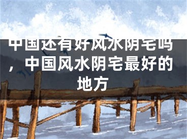 中国还有好风水阴宅吗,中国风水阴宅最好的地方