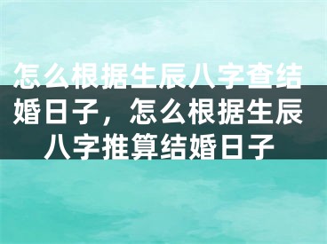 怎么根据生辰八字查结婚日子,怎么根据生辰八字推算结婚日子