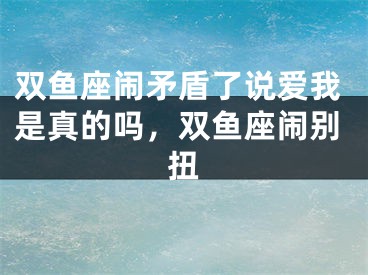 双鱼座闹矛盾了说爱我是真的吗，双鱼座闹别扭