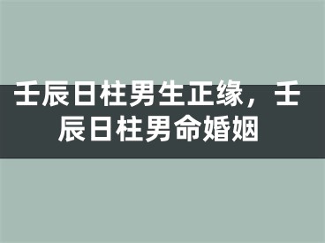 壬辰日柱男生正缘，壬辰日柱男命婚姻