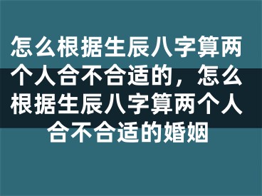 怎么根据生辰八字算两个人合不合适的，怎么根据生辰八字算两个人合不合适的婚姻