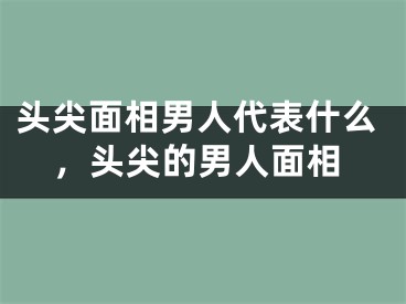 头尖面相男人代表什么，头尖的男人面相
