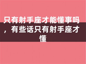 只有射手座才能懂事吗，有些话只有射手座才懂
