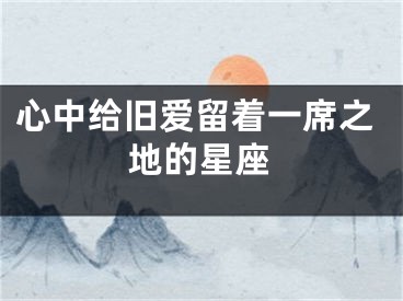 心中给旧爱留着一席之地的星座