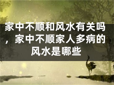 家中不顺和风水有关吗，家中不顺家人多病的风水是哪些