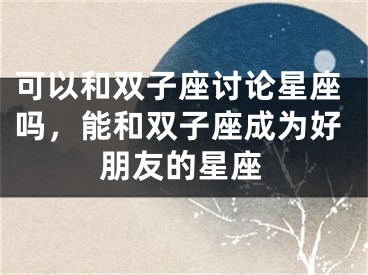 可以和双子座讨论星座吗，能和双子座成为好朋友的星座