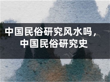 中国民俗研究风水吗，中国民俗研究史