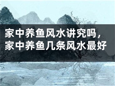 家中养鱼风水讲究吗，家中养鱼几条风水最好